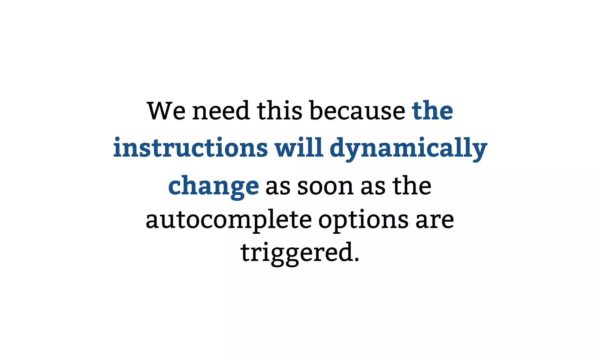 We need this because the
instructions will dynamically
change as soon as the
autocomplete options are
triggered.
 