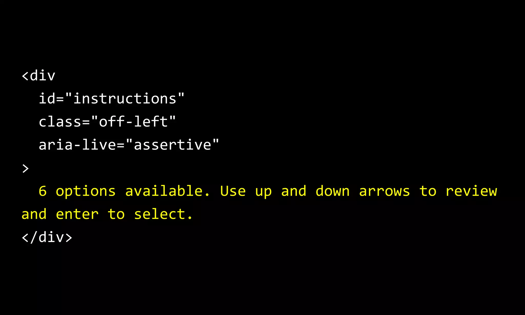 <div
id="instructions"
class="off-left"
aria-live="assertive"
>
6 options available. Use up and down arrows to review
and enter to select.
</div>
 