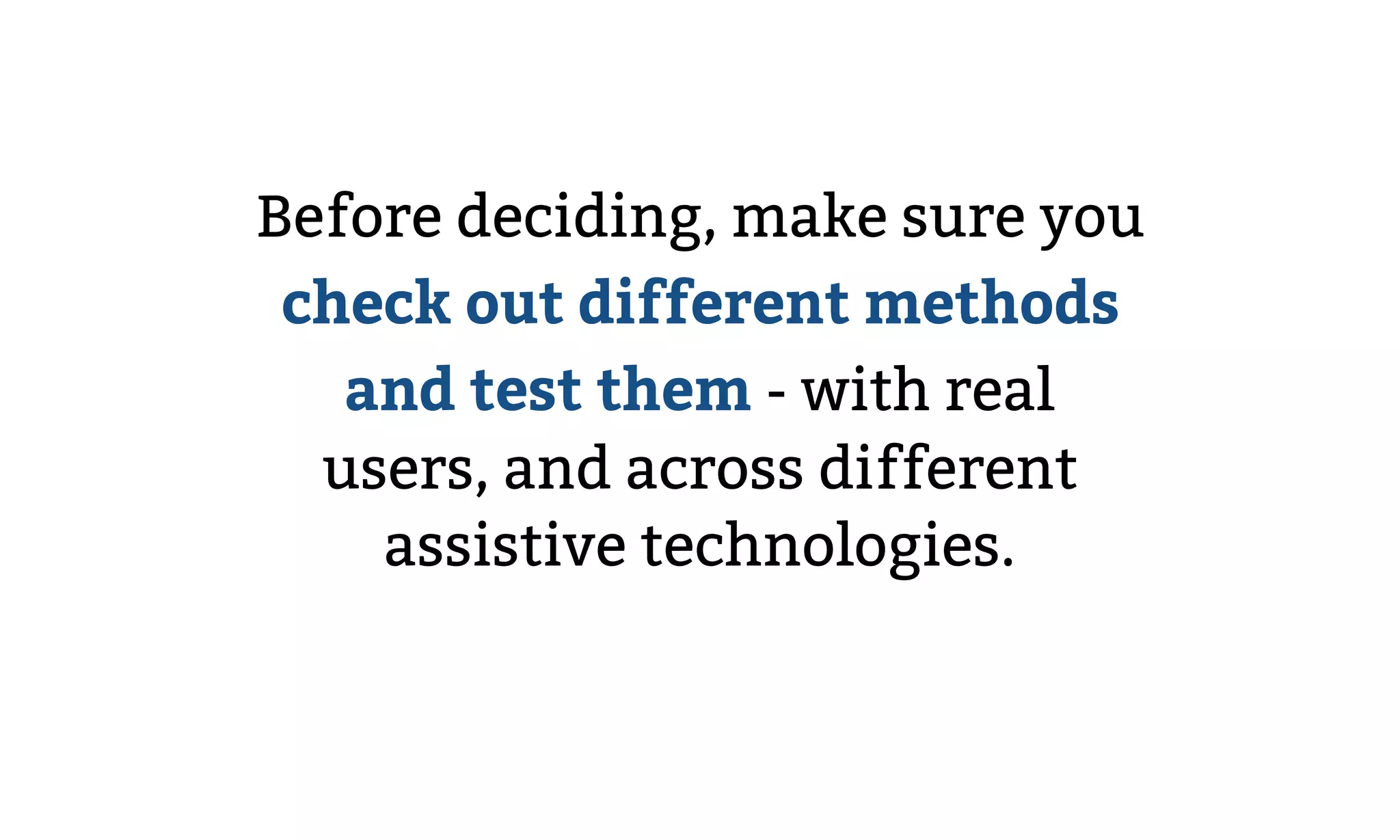 Before deciding, make sure you
check out different methods
and test them - with real
users, and across different
assistive technologies.
 