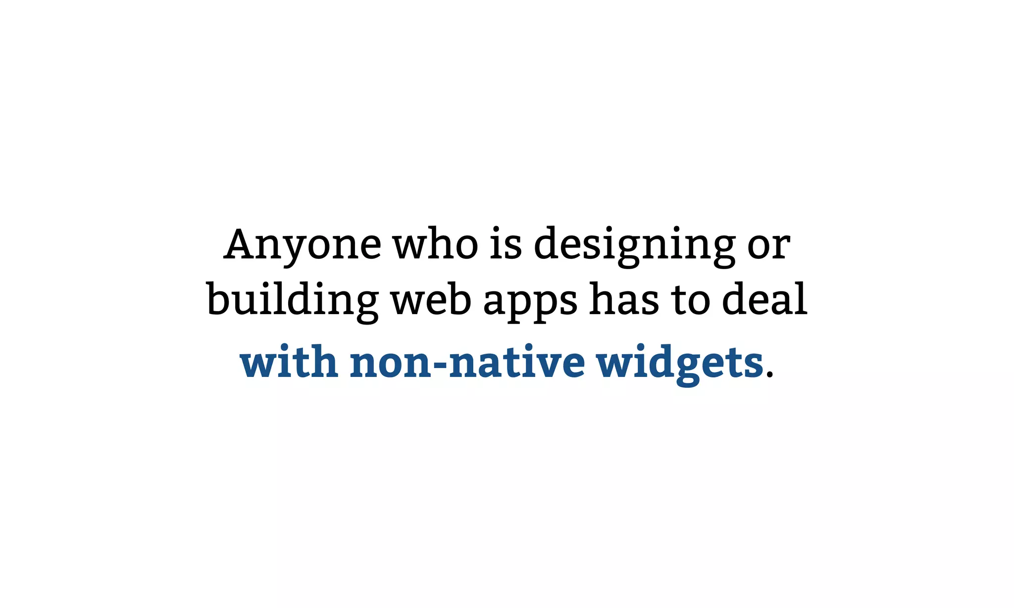 Anyone who is designing or
building web apps has to deal
with non-native widgets.
 