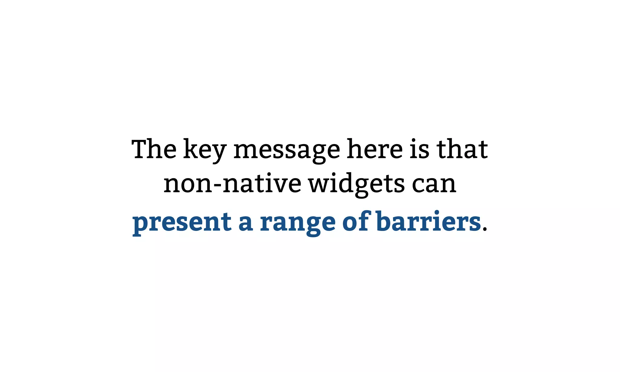 The key message here is that
non-native widgets can
present a range of barriers.
 