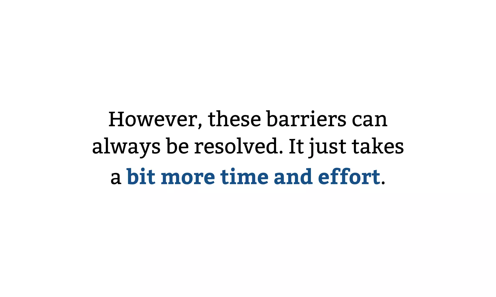 However, these barriers can
always be resolved. It just takes
a bit more time and effort.
 