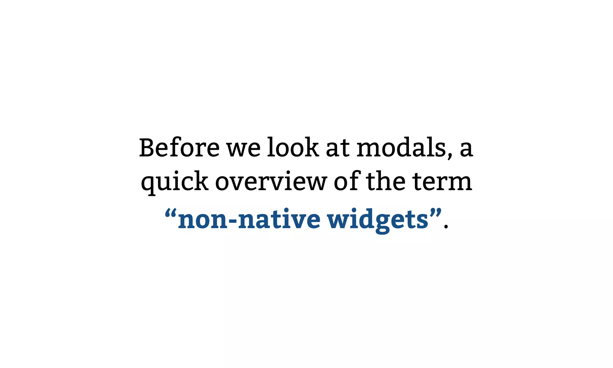 Before we look at modals, a
quick overview of the term
“non-native widgets”.
 