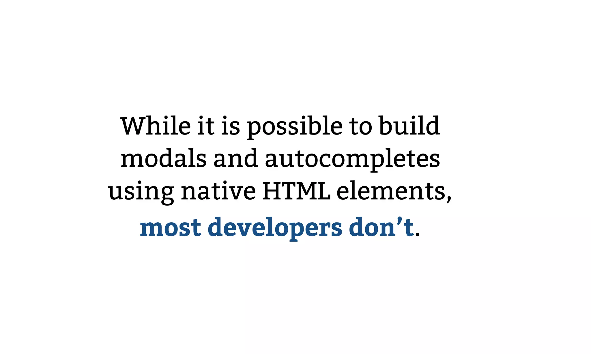 While it is possible to build
modals and autocompletes
using native HTML elements,
most developers don’t.
 