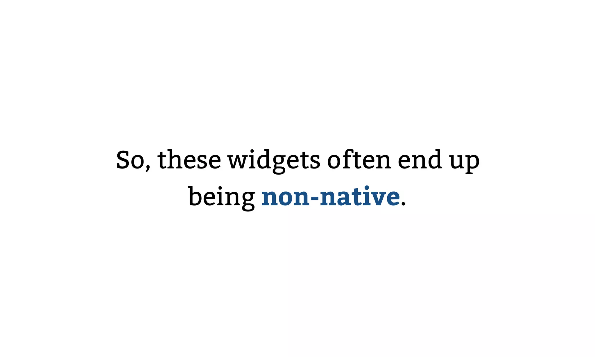 So, these widgets often end up
being non-native.
 