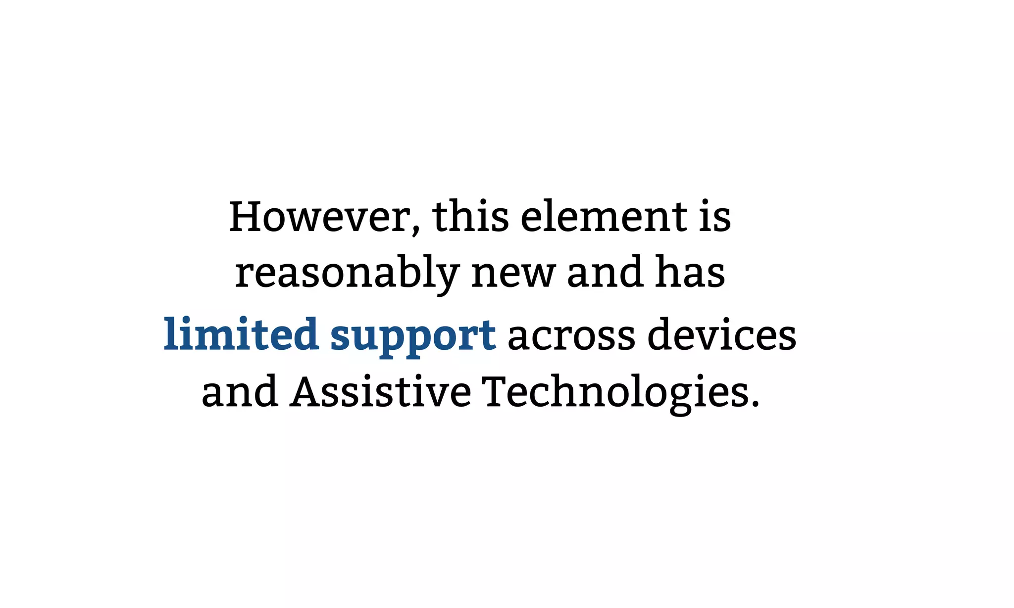 However, this element is
reasonably new and has
limited support across devices
and Assistive Technologies.
 