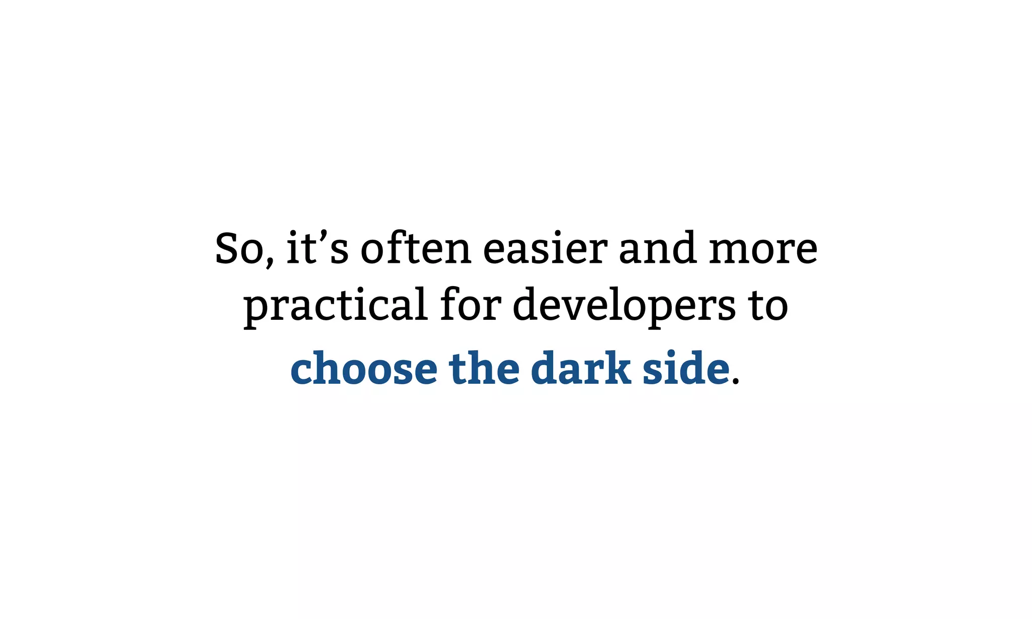 So, it’s often easier and more
practical for developers to
choose the dark side.
 