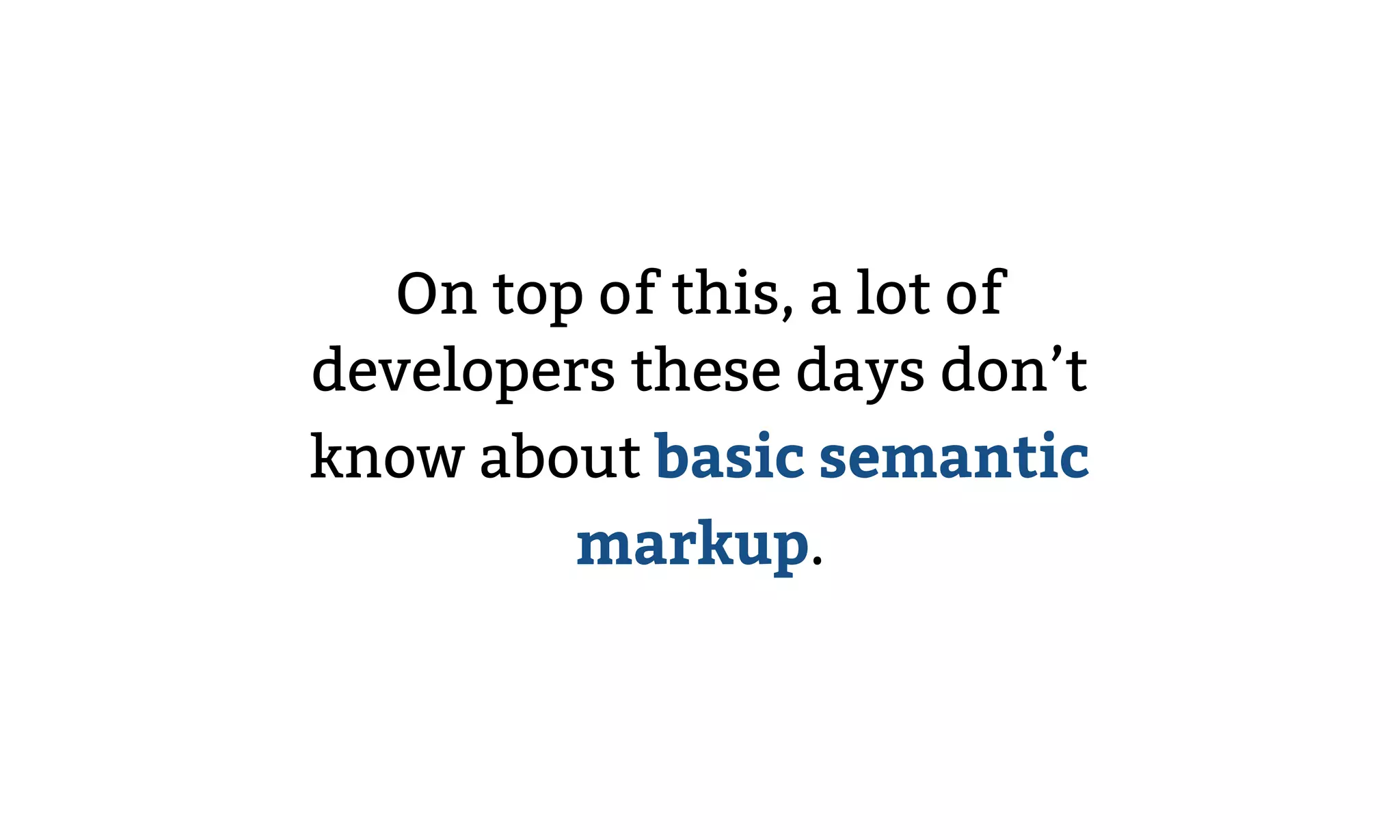 On top of this, a lot of
developers these days don’t
know about basic semantic
markup.
 