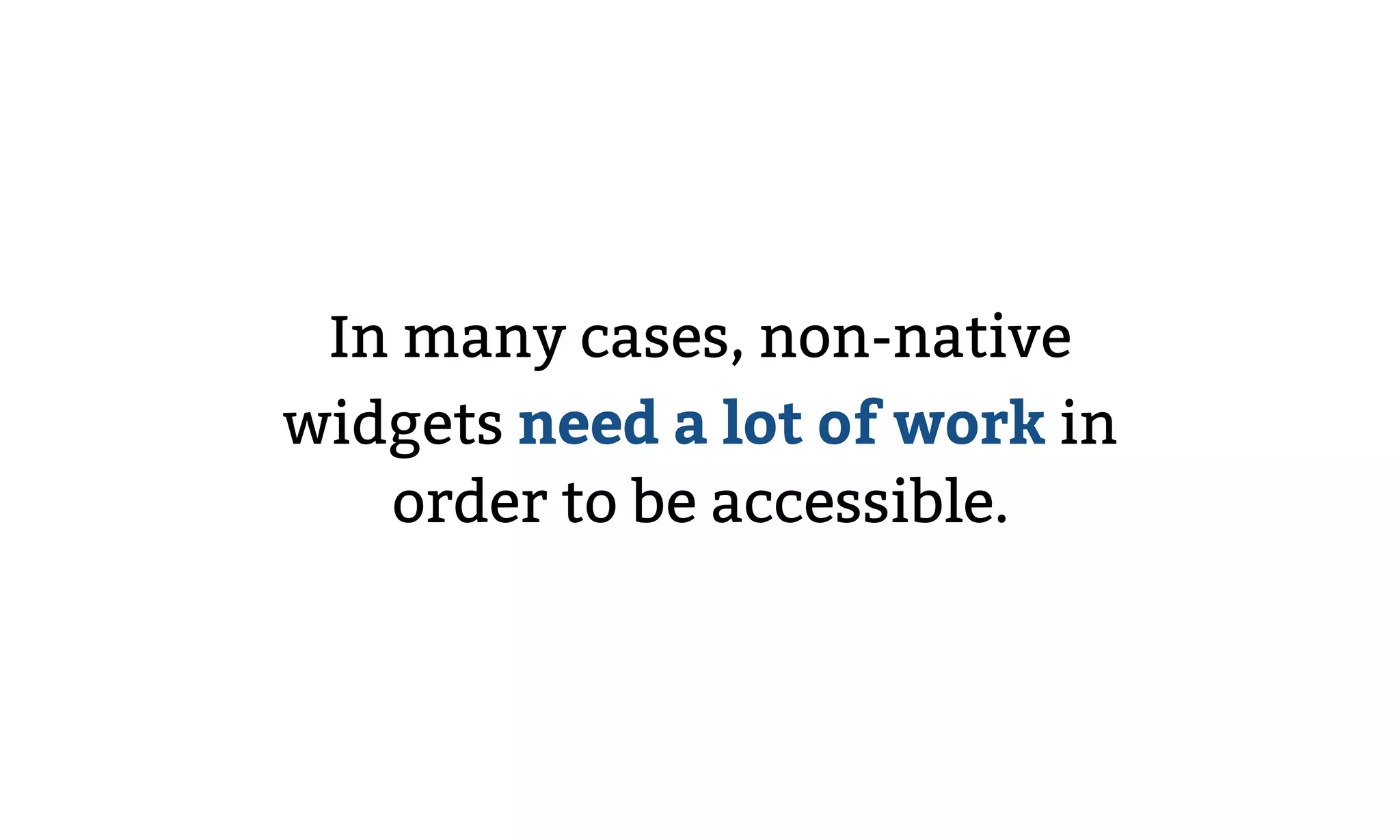 In many cases, non-native
widgets need a lot of work in
order to be accessible.
 