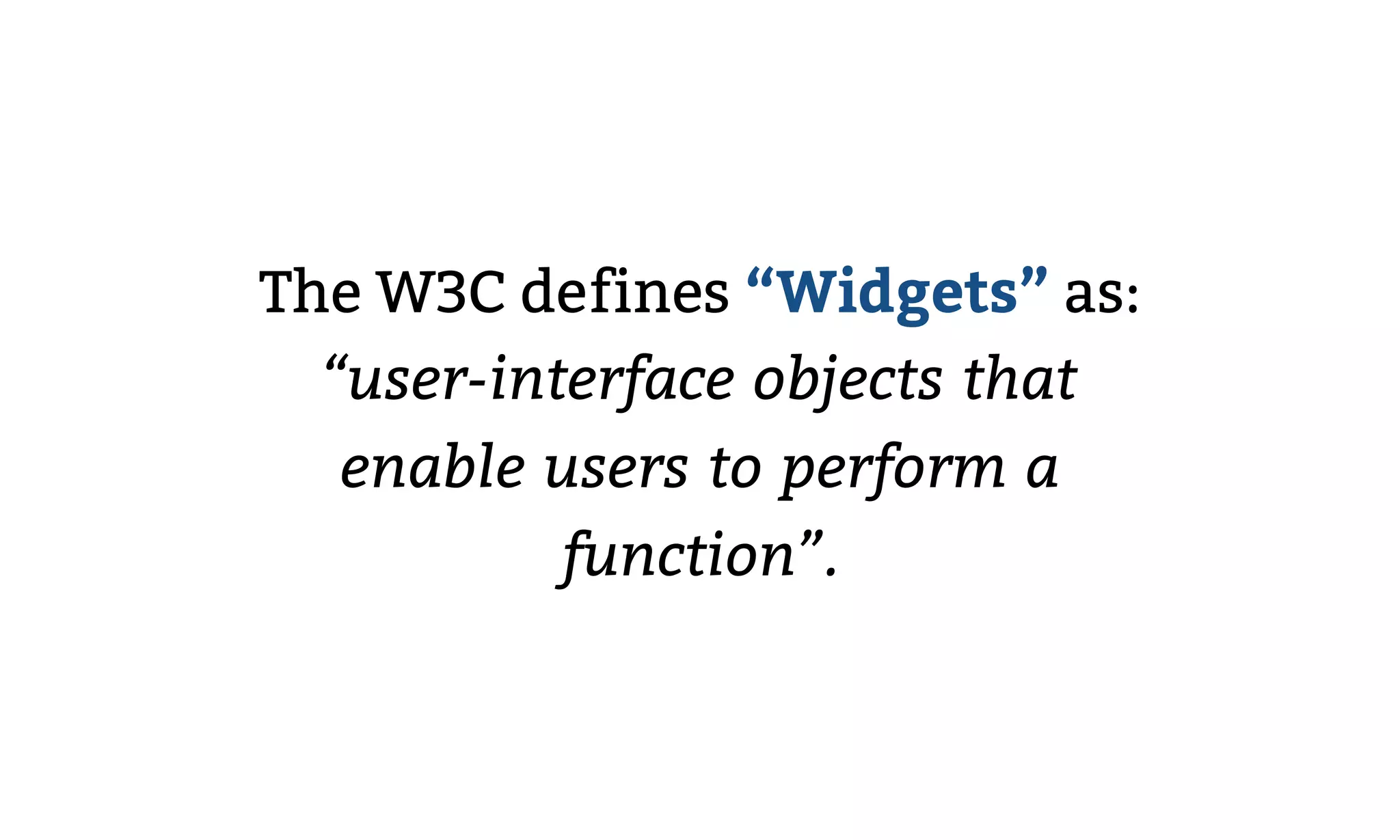 The W3C defines “Widgets” as:
“user-interface objects that
enable users to perform a
function”.
 