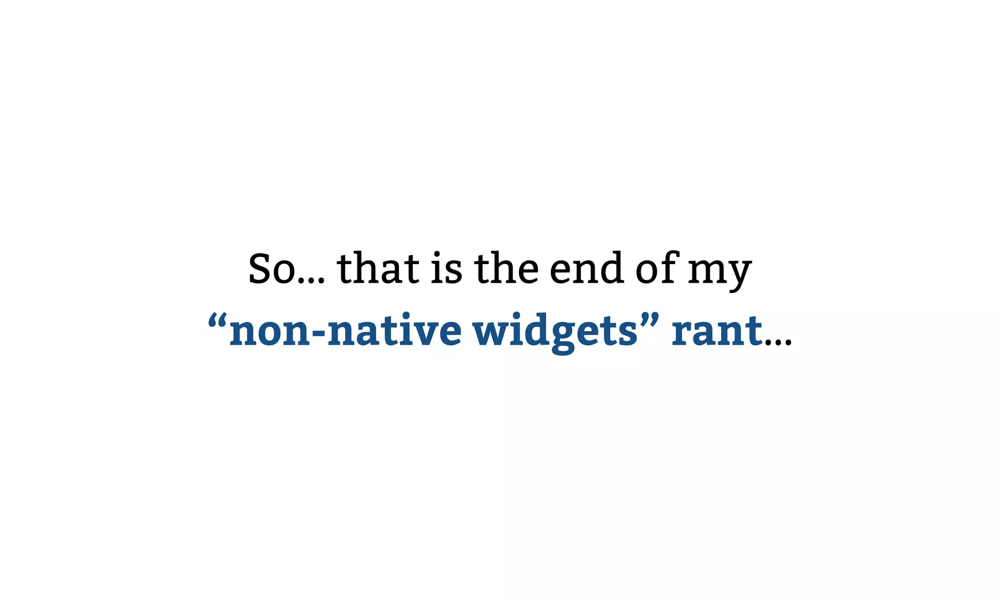 So… that is the end of my 
“non-native widgets” rant…
 