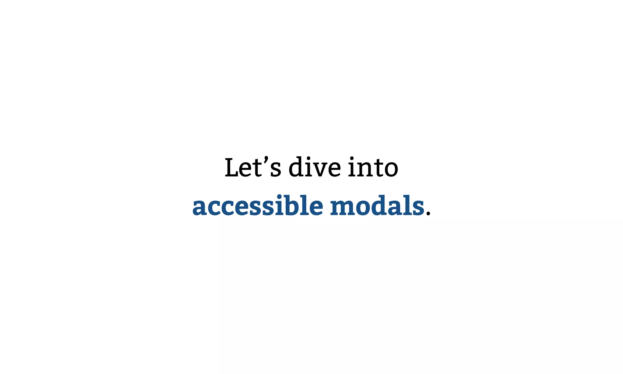 Let’s dive into
accessible modals.
 