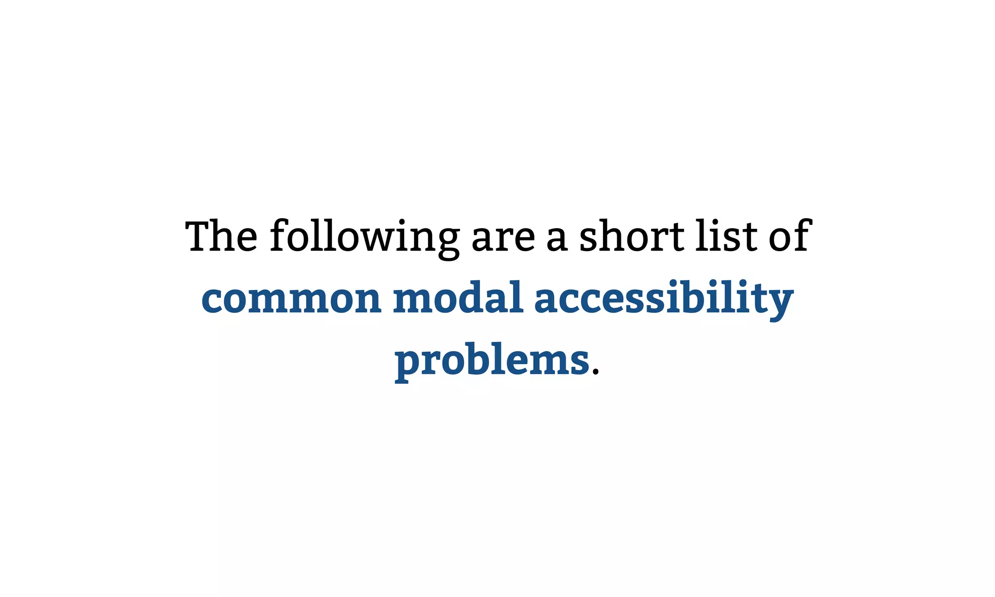 The following are a short list of
common modal accessibility
problems.
 