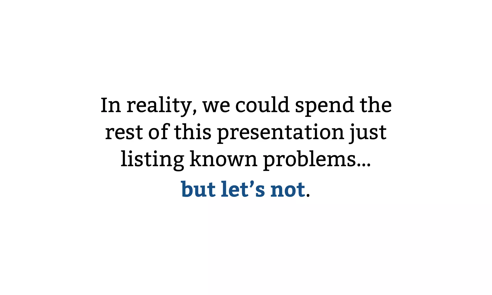 In reality, we could spend the
rest of this presentation just
listing known problems…
but let’s not.
 