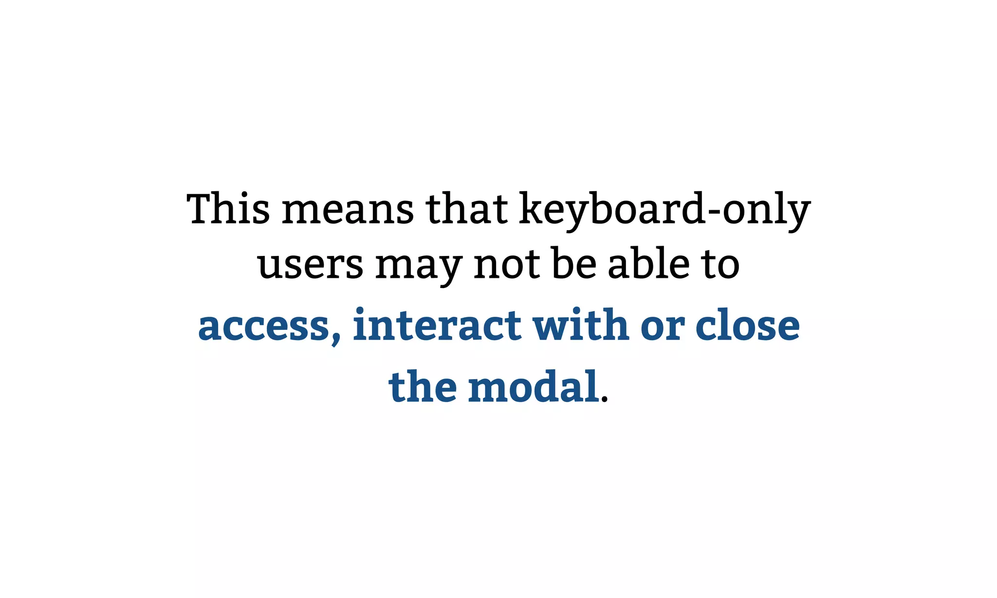 This means that keyboard-only
users may not be able to
access, interact with or close
the modal.
 