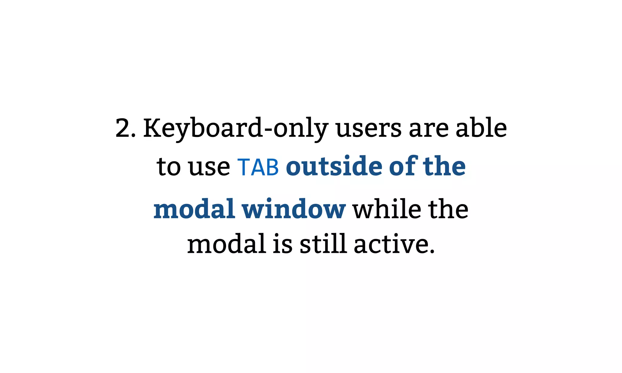 2. Keyboard-only users are able
to use TAB outside of the
modal window while the
modal is still active.
 