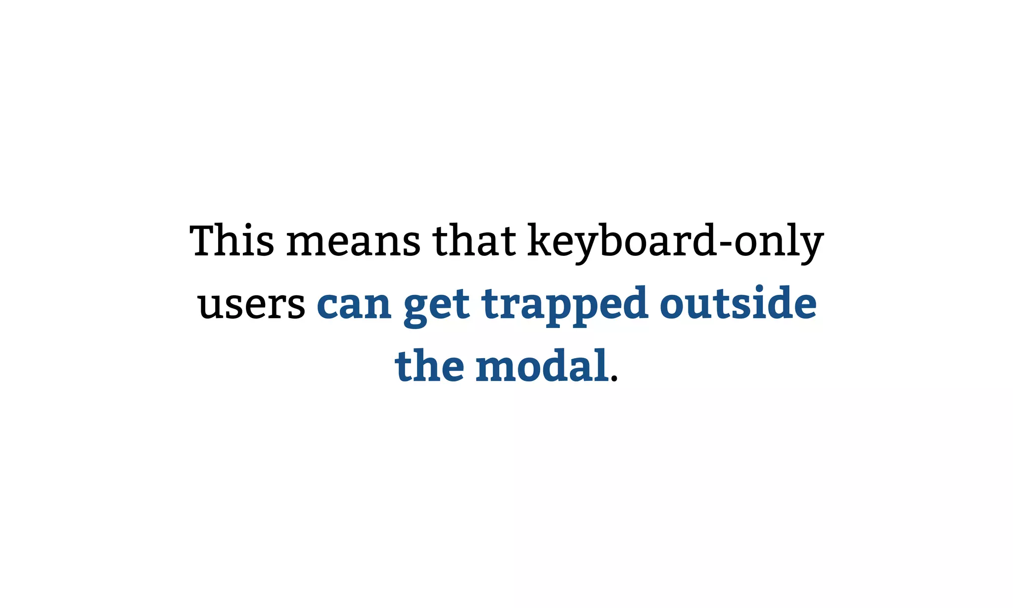 This means that keyboard-only
users can get trapped outside
the modal.
 