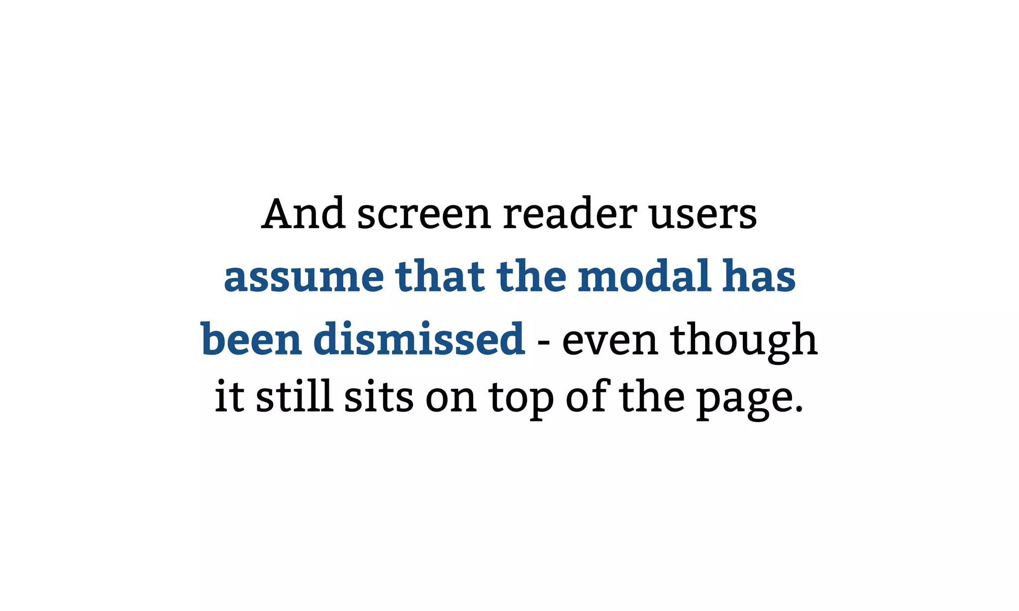 And screen reader users
assume that the modal has
been dismissed - even though
it still sits on top of the page.
 