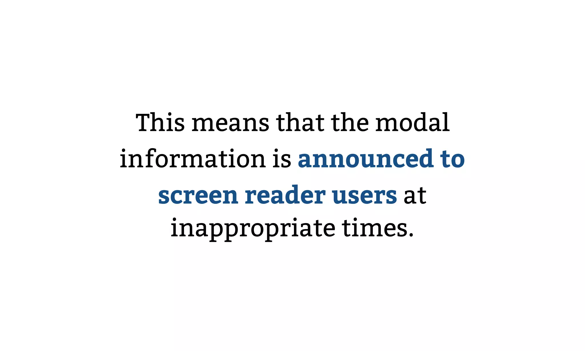This means that the modal
information is announced to
screen reader users at
inappropriate times.
 