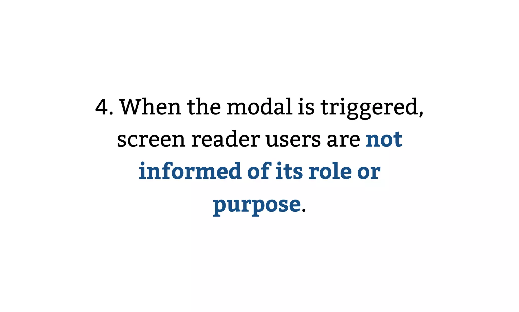 4. When the modal is triggered,
screen reader users are not
informed of its role or
purpose.
 