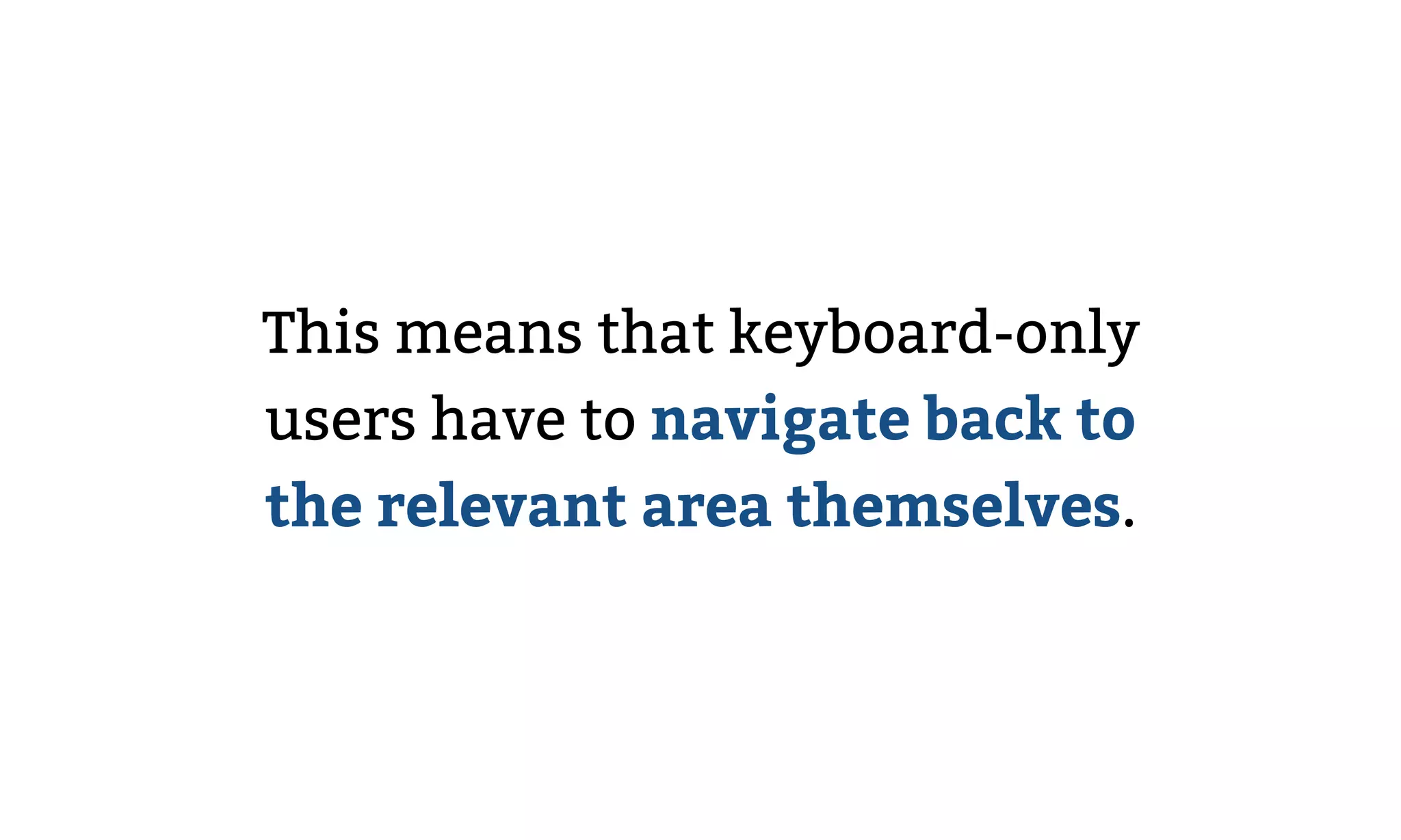 This means that keyboard-only
users have to navigate back to
the relevant area themselves.
 