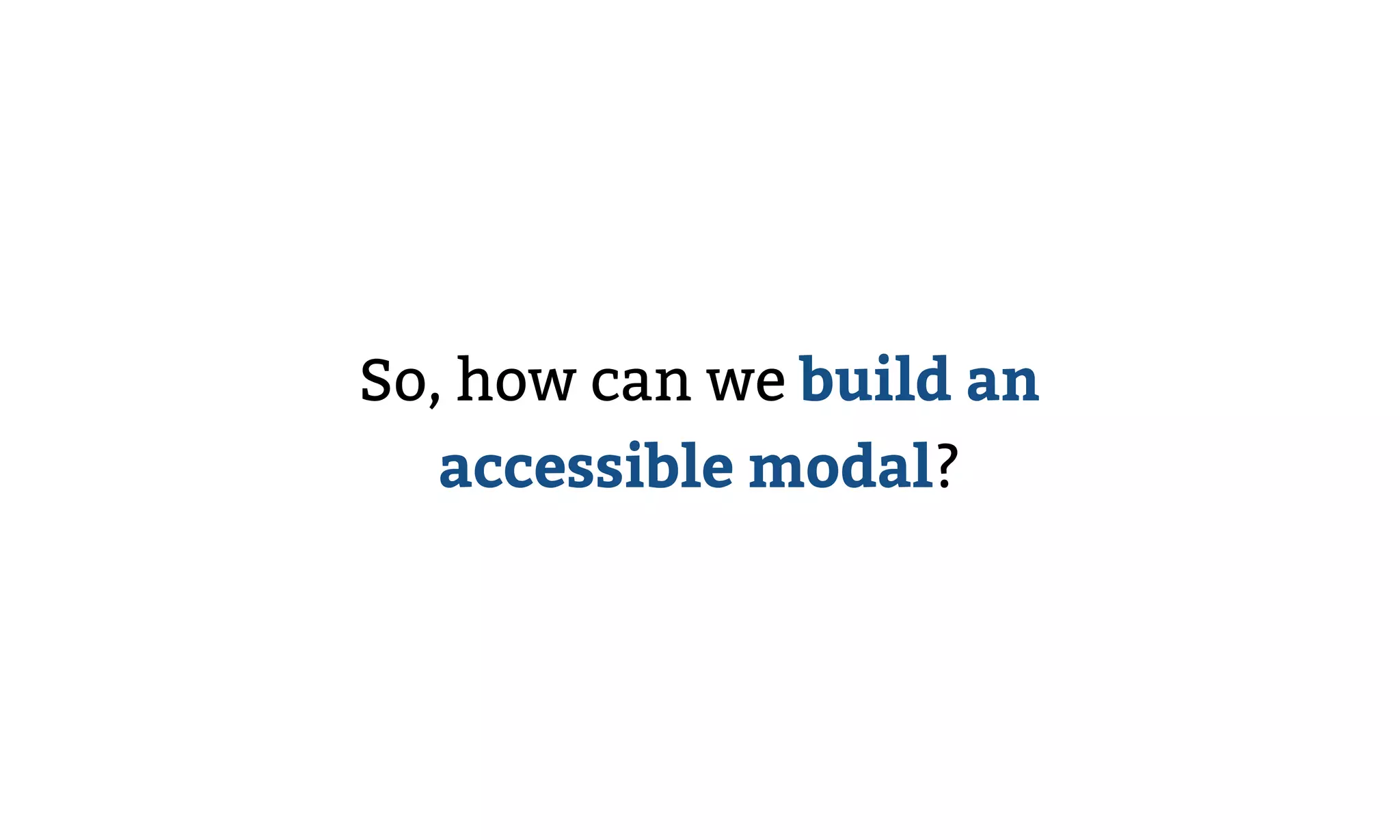 So, how can we build an
accessible modal?
 