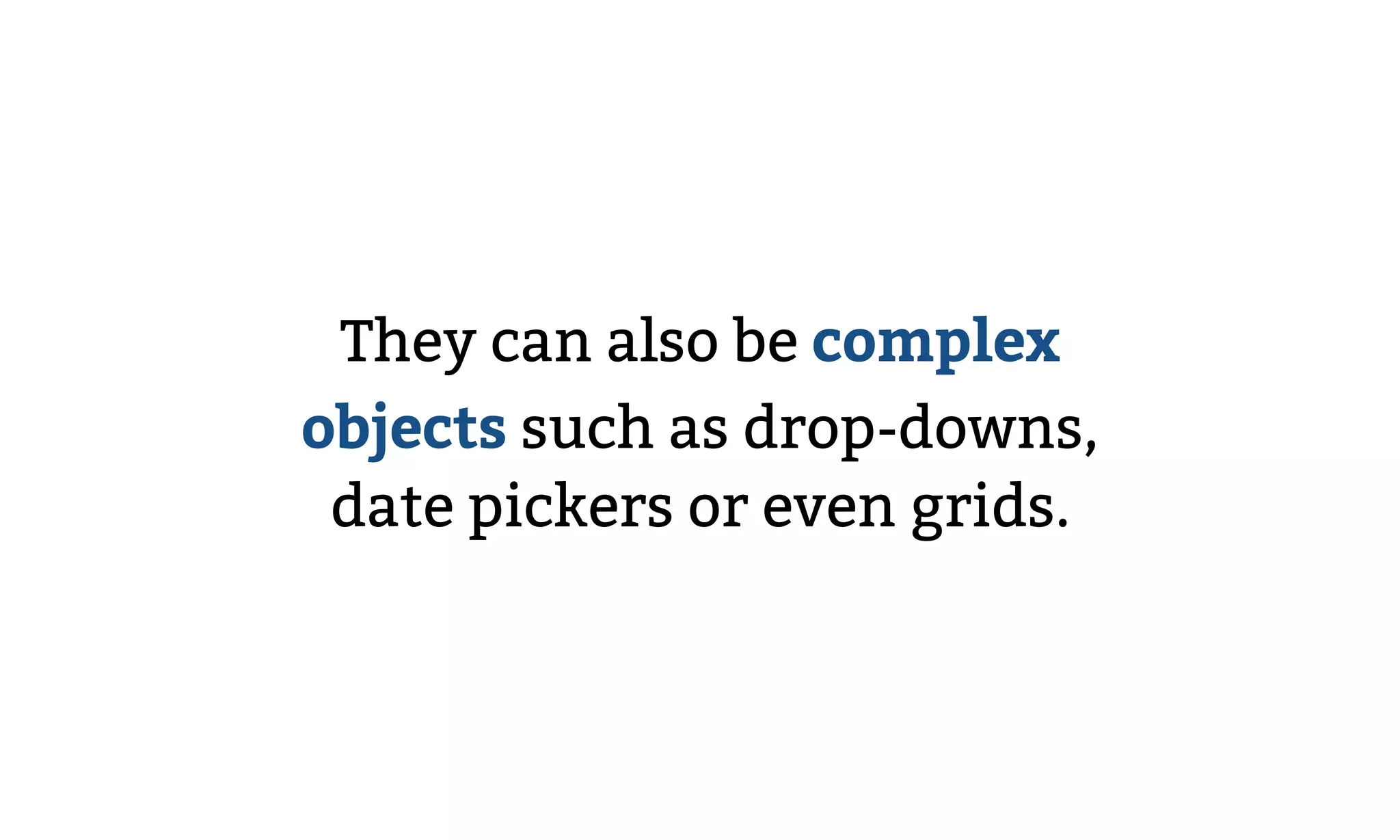 They can also be complex
objects such as drop-downs,
date pickers or even grids.
 