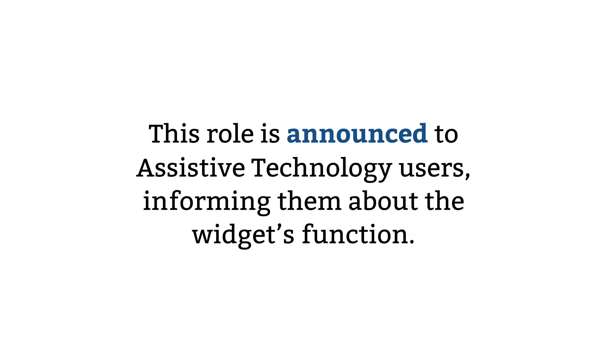 This role is announced to
Assistive Technology users,
informing them about the
widget’s function.
 