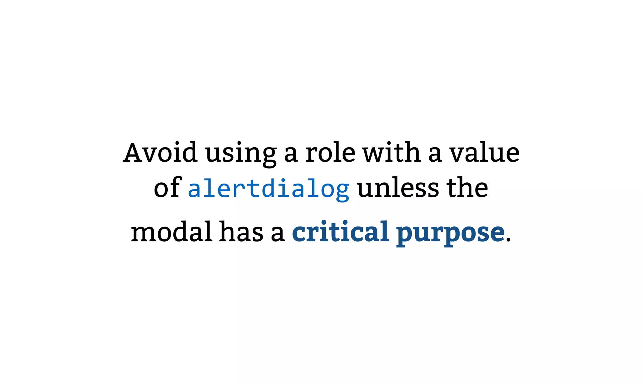Avoid using a role with a value
of alertdialog unless the
modal has a critical purpose.
 