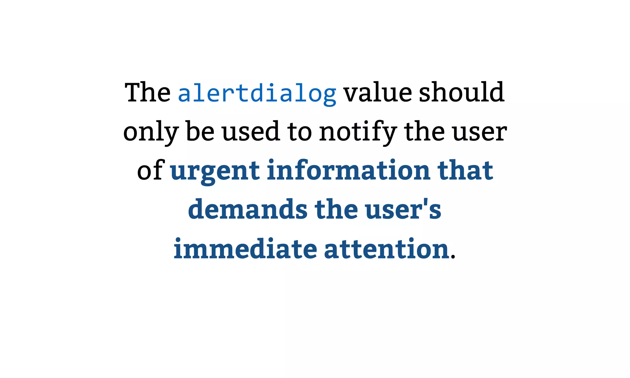 The alertdialog value should
only be used to notify the user
of urgent information that
demands the user's
immediate attention.
 