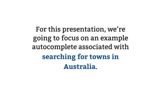 For this presentation, we’re
going to focus on an example
autocomplete associated with
searching for towns in
Australia.
 