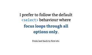 I prefer to follow the default
<select> behaviour where
focus loops through all
options only.
From last back to first etc.
 