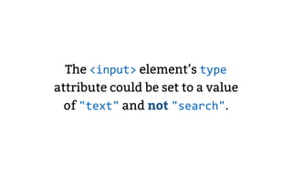 The <input> element’s type
attribute could be set to a value
of "text" and not "search".
 