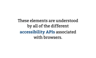These elements are understood
by all of the different
accessibility APIs associated
with browsers.
 