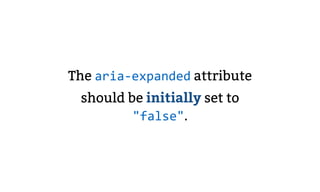 The aria-expanded attribute
should be initially set to
"false".
 