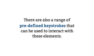 There are also a range of  
pre-defined keystrokes that  
can be used to interact with
these elements.
 