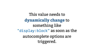 This value needs to
dynamically change to
something like
"display:block" as soon as the
autocomplete options are
triggered.
 