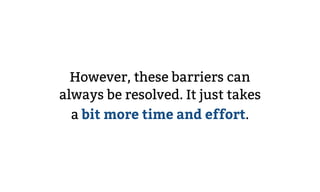 However, these barriers can
always be resolved. It just takes
a bit more time and effort.
 