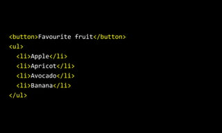 <button>Favourite fruit</button>
<ul>
<li>Apple</li>
<li>Apricot</li>
<li>Avocado</li>
<li>Banana</li>
</ul>
 