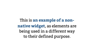 This is an example of a non-
native widget, as elements are
being used in a different way
to their defined purpose.
 