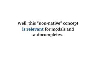 Well, this “non-native” concept
is relevant for modals and
autocompletes.
 