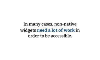 In many cases, non-native
widgets need a lot of work in
order to be accessible.
 