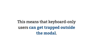 This means that keyboard-only
users can get trapped outside
the modal.
 