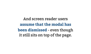 And screen reader users
assume that the modal has
been dismissed - even though
it still sits on top of the page.
 