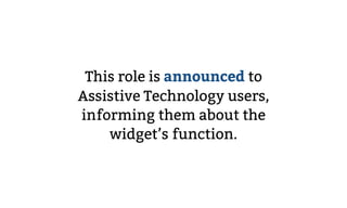 This role is announced to
Assistive Technology users,
informing them about the
widget’s function.
 