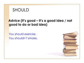 SHOULD Advice (it’s good – it’s a good idea / not good to do or bad idea) You should exercise. You shouldn’t smoke. 