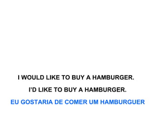 I WOULD LIKE TO BUY A HAMBURGER.  I’D LIKE TO BUY A HAMBURGER.  EU GOSTARIA DE COMER UM HAMBURGUER   