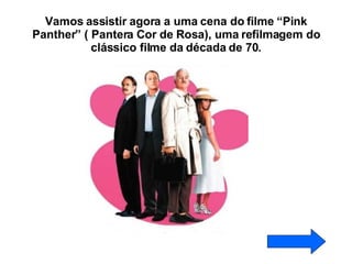 Vamos assistir agora a uma cena do filme “Pink Panther” ( Pantera Cor de Rosa), uma refilmagem do clássico filme da década de 70. 