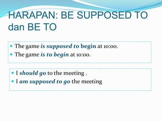 HARAPAN: BE SUPPOSED TO
dan BE TO
 The game is supposed to begin at 10:00.
 The game is to begin at 10:00.
 I should go to the meeting .
 I am supposed to go the meeting
 
