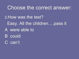 Choose the correct answer: 2. How was the test? Easy. All the children….pass it A  were able to B  could C  can’t 